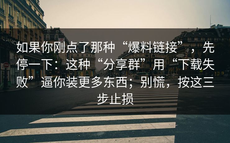 如果你刚点了那种“爆料链接”，先停一下：这种“分享群”用“下载失败”逼你装更多东西；别慌，按这三步止损