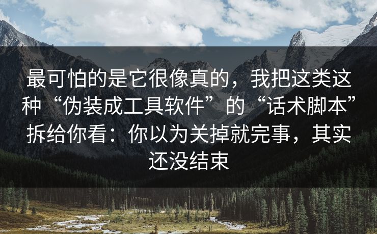 最可怕的是它很像真的，我把这类这种“伪装成工具软件”的“话术脚本”拆给你看：你以为关掉就完事，其实还没结束