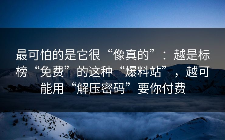 最可怕的是它很“像真的”：越是标榜“免费”的这种“爆料站”，越可能用“解压密码”要你付费