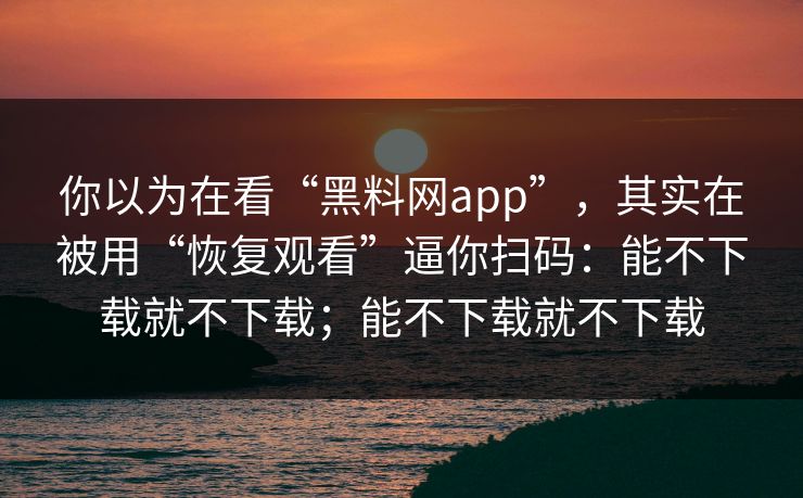 你以为在看“黑料网app”，其实在被用“恢复观看”逼你扫码：能不下载就不下载；能不下载就不下载