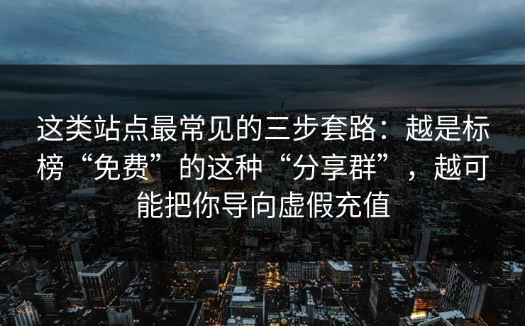 这类站点最常见的三步套路：越是标榜“免费”的这种“分享群”，越可能把你导向虚假充值