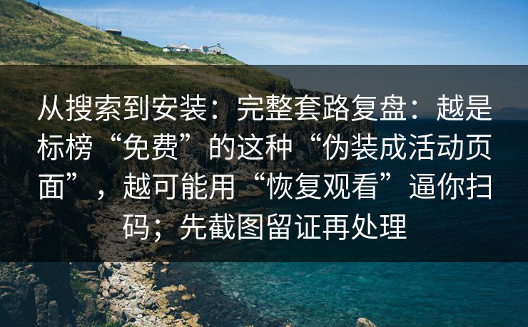 从搜索到安装：完整套路复盘：越是标榜“免费”的这种“伪装成活动页面”，越可能用“恢复观看”逼你扫码；先截图留证再处理