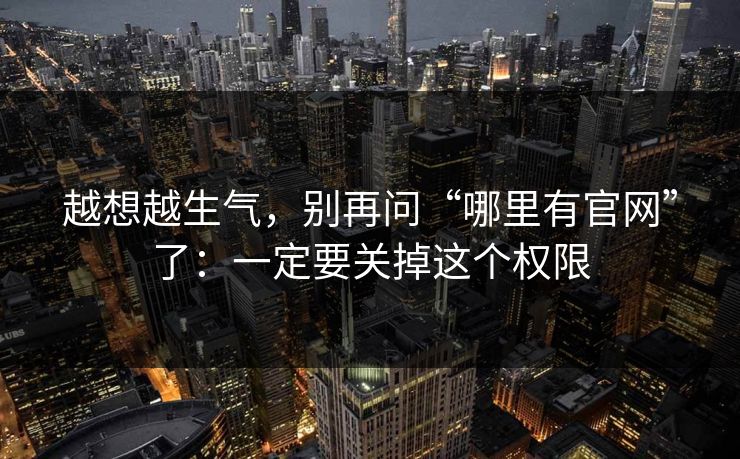越想越生气，别再问“哪里有官网”了：一定要关掉这个权限