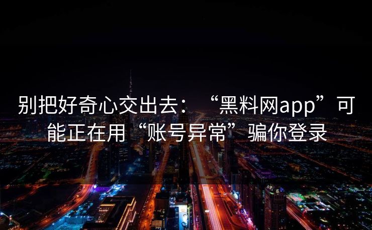 别把好奇心交出去：“黑料网app”可能正在用“账号异常”骗你登录