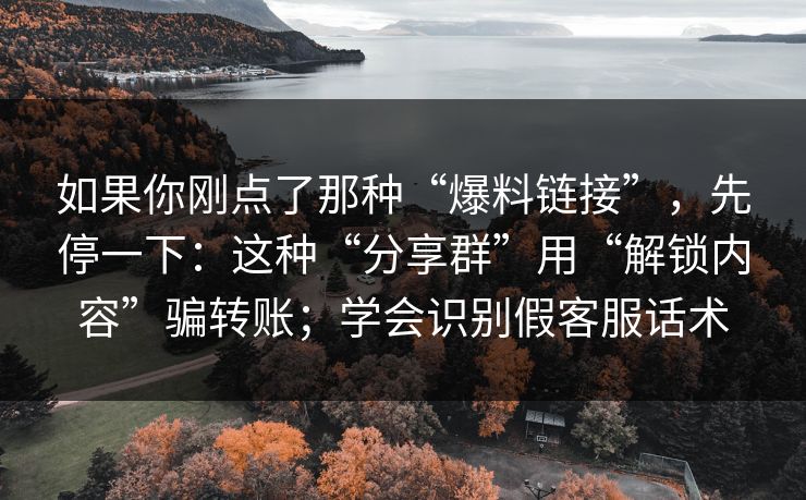 如果你刚点了那种“爆料链接”，先停一下：这种“分享群”用“解锁内容”骗转账；学会识别假客服话术