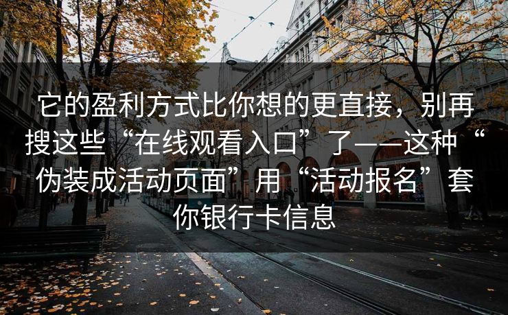 它的盈利方式比你想的更直接，别再搜这些“在线观看入口”了——这种“伪装成活动页面”用“活动报名”套你银行卡信息