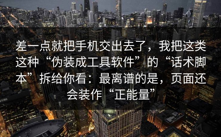 差一点就把手机交出去了，我把这类这种“伪装成工具软件”的“话术脚本”拆给你看：最离谱的是，页面还会装作“正能量”
