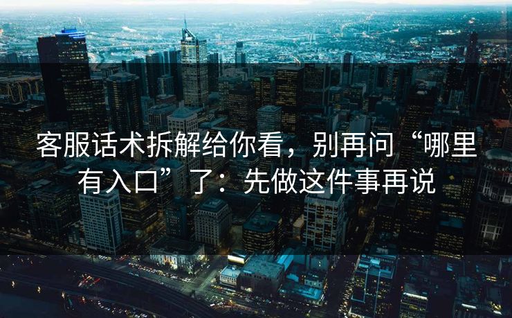 客服话术拆解给你看，别再问“哪里有入口”了：先做这件事再说