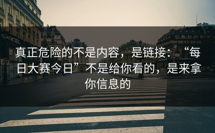 真正危险的不是内容，是链接：“每日大赛今日”不是给你看的，是来拿你信息的