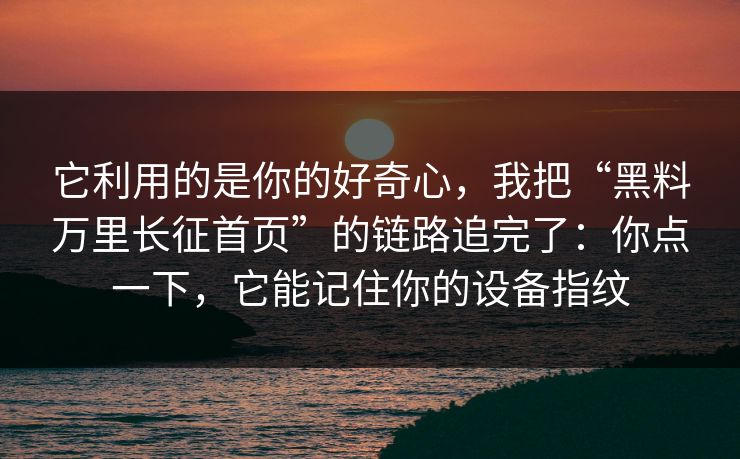 它利用的是你的好奇心，我把“黑料万里长征首页”的链路追完了：你点一下，它能记住你的设备指纹