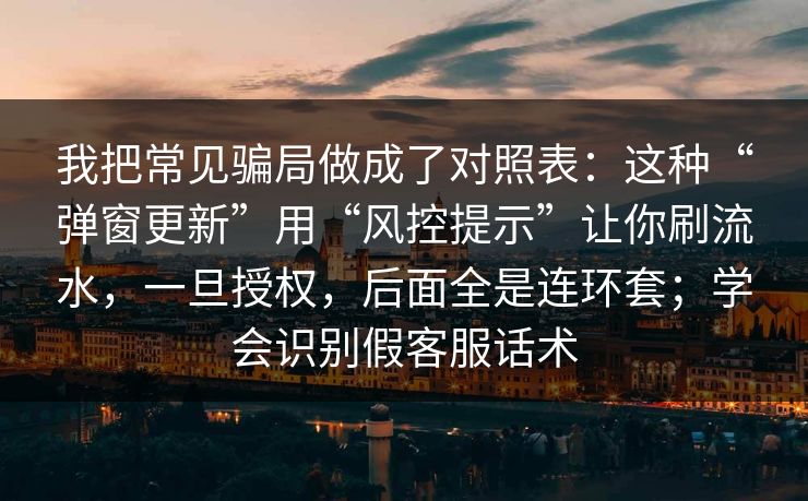 我把常见骗局做成了对照表：这种“弹窗更新”用“风控提示”让你刷流水，一旦授权，后面全是连环套；学会识别假客服话术