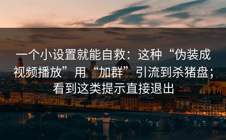 一个小设置就能自救：这种“伪装成视频播放”用“加群”引流到杀猪盘；看到这类提示直接退出