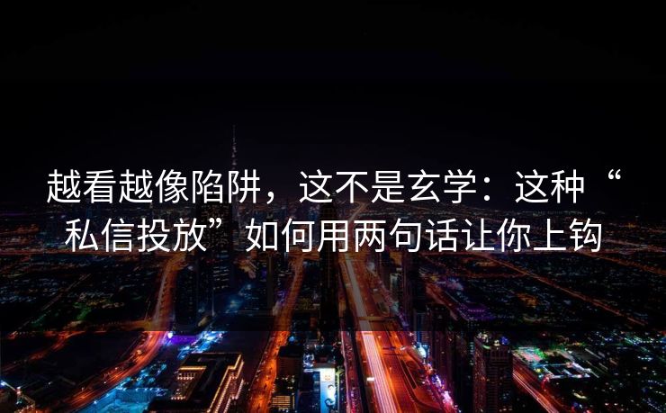 越看越像陷阱，这不是玄学：这种“私信投放”如何用两句话让你上钩