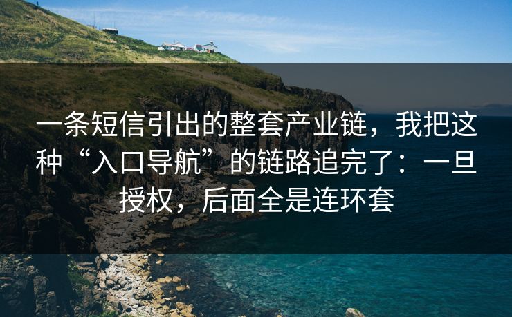 一条短信引出的整套产业链，我把这种“入口导航”的链路追完了：一旦授权，后面全是连环套