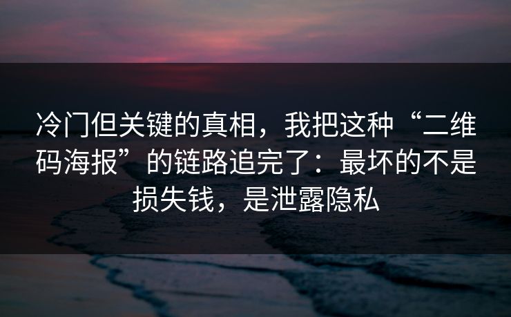 冷门但关键的真相，我把这种“二维码海报”的链路追完了：最坏的不是损失钱，是泄露隐私
