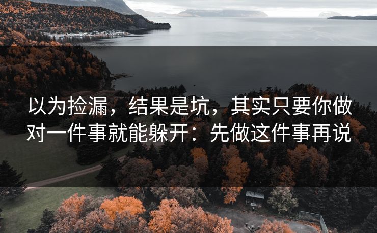 以为捡漏，结果是坑，其实只要你做对一件事就能躲开：先做这件事再说