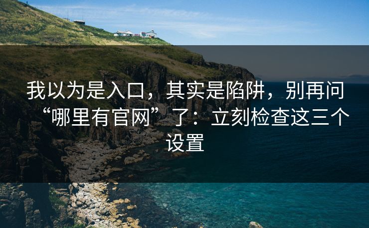 我以为是入口，其实是陷阱，别再问“哪里有官网”了：立刻检查这三个设置