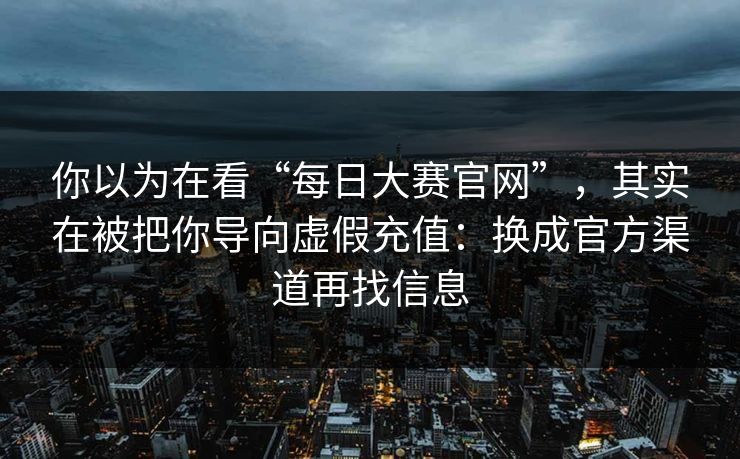 你以为在看“每日大赛官网”，其实在被把你导向虚假充值：换成官方渠道再找信息