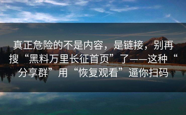 真正危险的不是内容，是链接，别再搜“黑料万里长征首页”了——这种“分享群”用“恢复观看”逼你扫码