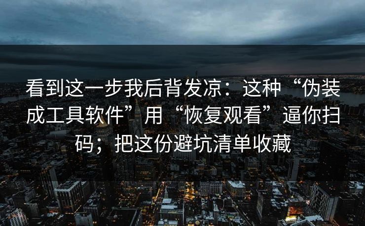 看到这一步我后背发凉：这种“伪装成工具软件”用“恢复观看”逼你扫码；把这份避坑清单收藏