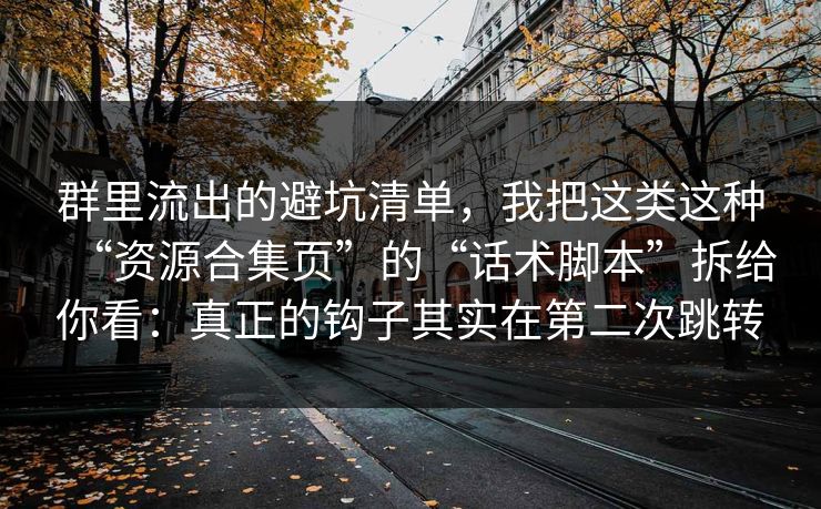 群里流出的避坑清单，我把这类这种“资源合集页”的“话术脚本”拆给你看：真正的钩子其实在第二次跳转