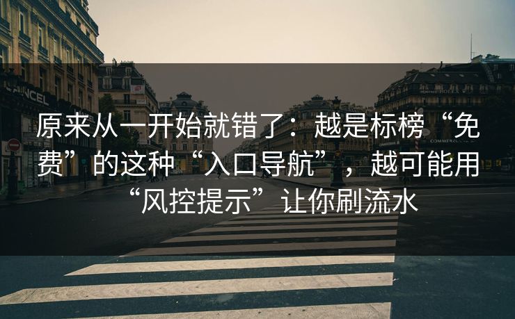 原来从一开始就错了：越是标榜“免费”的这种“入口导航”，越可能用“风控提示”让你刷流水
