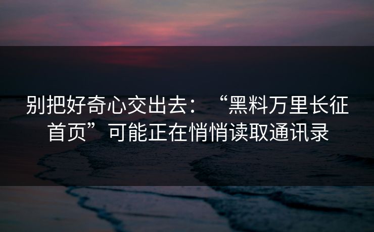 别把好奇心交出去：“黑料万里长征首页”可能正在悄悄读取通讯录