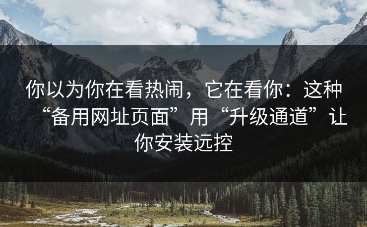 你以为你在看热闹，它在看你：这种“备用网址页面”用“升级通道”让你安装远控