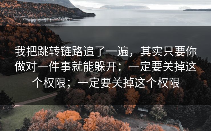 我把跳转链路追了一遍，其实只要你做对一件事就能躲开：一定要关掉这个权限；一定要关掉这个权限