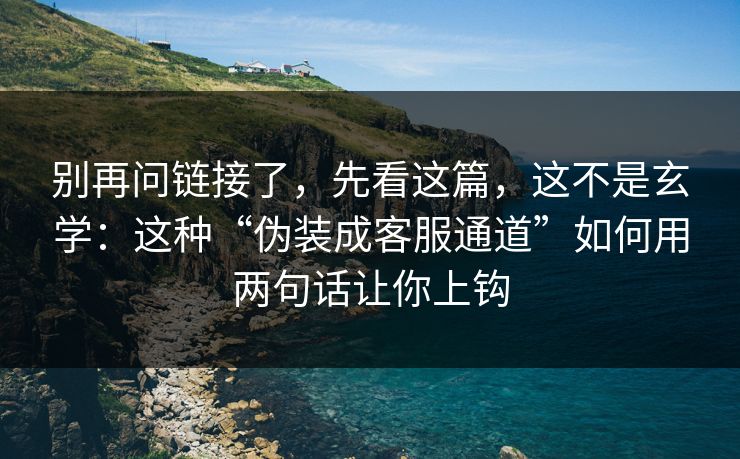 别再问链接了，先看这篇，这不是玄学：这种“伪装成客服通道”如何用两句话让你上钩