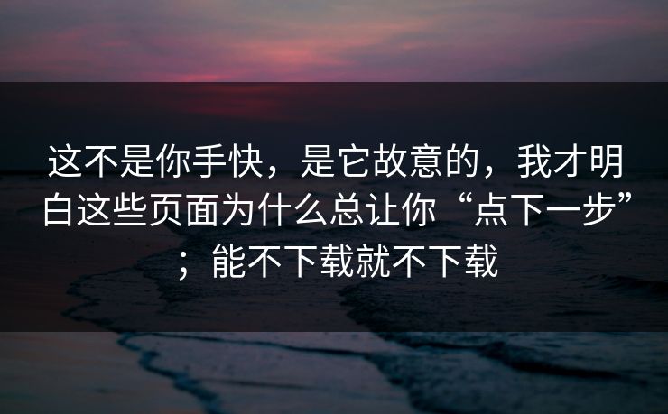 这不是你手快，是它故意的，我才明白这些页面为什么总让你“点下一步”；能不下载就不下载