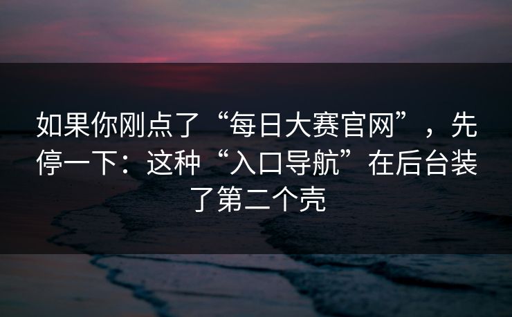 如果你刚点了“每日大赛官网”，先停一下：这种“入口导航”在后台装了第二个壳