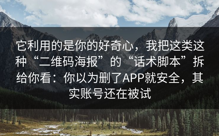 它利用的是你的好奇心，我把这类这种“二维码海报”的“话术脚本”拆给你看：你以为删了APP就安全，其实账号还在被试