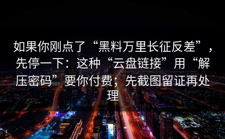 如果你刚点了“黑料万里长征反差”，先停一下：这种“云盘链接”用“解压密码”要你付费；先截图留证再处理