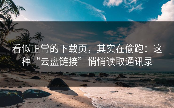 看似正常的下载页，其实在偷跑：这种“云盘链接”悄悄读取通讯录