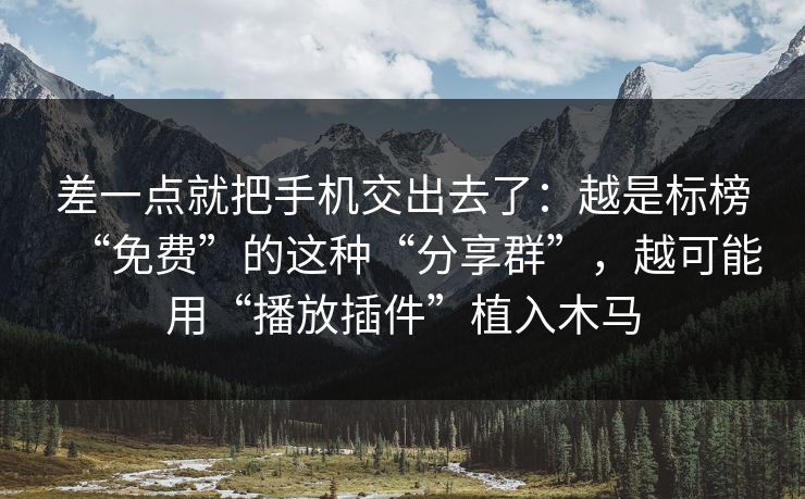 差一点就把手机交出去了：越是标榜“免费”的这种“分享群”，越可能用“播放插件”植入木马
