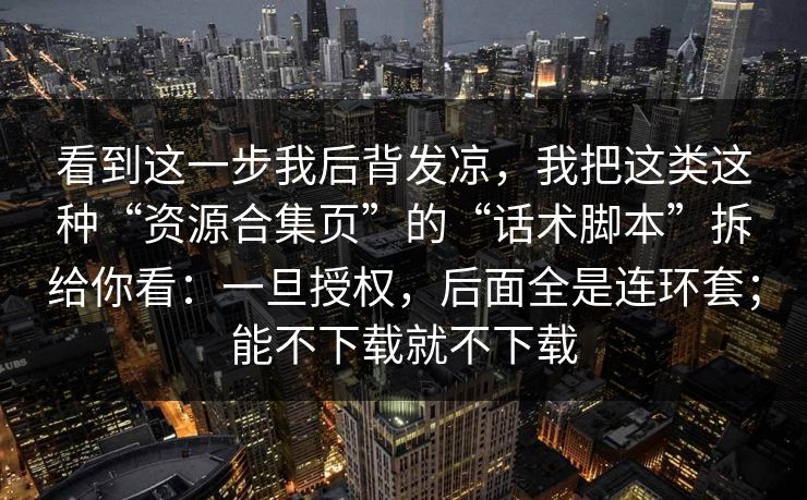 看到这一步我后背发凉，我把这类这种“资源合集页”的“话术脚本”拆给你看：一旦授权，后面全是连环套；能不下载就不下载