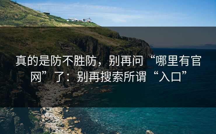 真的是防不胜防，别再问“哪里有官网”了：别再搜索所谓“入口”