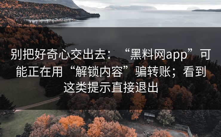 别把好奇心交出去：“黑料网app”可能正在用“解锁内容”骗转账；看到这类提示直接退出