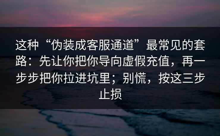 这种“伪装成客服通道”最常见的套路：先让你把你导向虚假充值，再一步步把你拉进坑里；别慌，按这三步止损