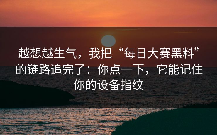 越想越生气，我把“每日大赛黑料”的链路追完了：你点一下，它能记住你的设备指纹