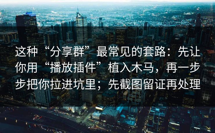 这种“分享群”最常见的套路：先让你用“播放插件”植入木马，再一步步把你拉进坑里；先截图留证再处理