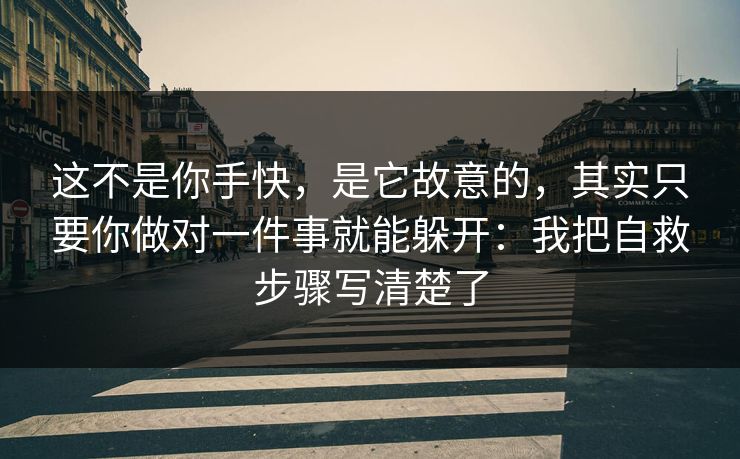 这不是你手快，是它故意的，其实只要你做对一件事就能躲开：我把自救步骤写清楚了