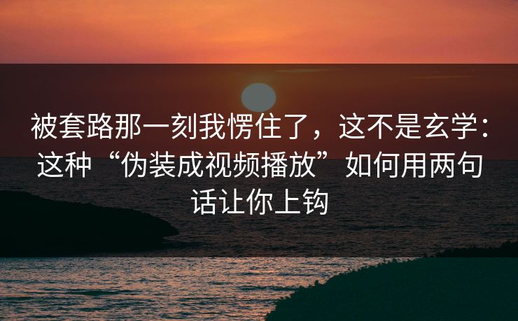 被套路那一刻我愣住了，这不是玄学：这种“伪装成视频播放”如何用两句话让你上钩