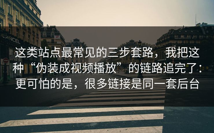 这类站点最常见的三步套路，我把这种“伪装成视频播放”的链路追完了：更可怕的是，很多链接是同一套后台