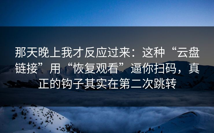 那天晚上我才反应过来：这种“云盘链接”用“恢复观看”逼你扫码，真正的钩子其实在第二次跳转