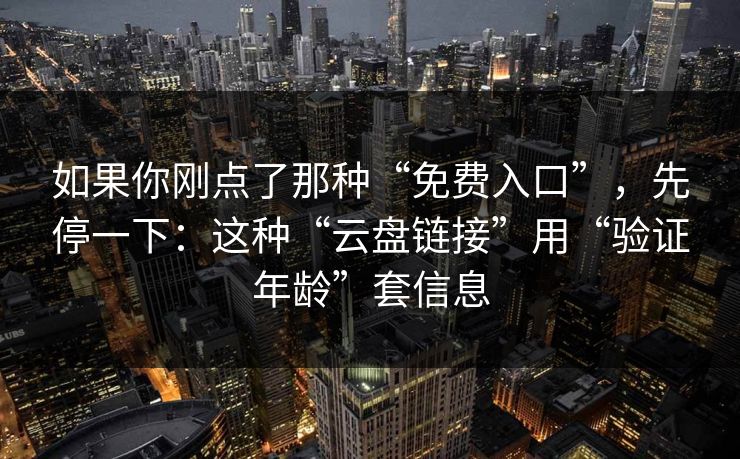 如果你刚点了那种“免费入口”，先停一下：这种“云盘链接”用“验证年龄”套信息