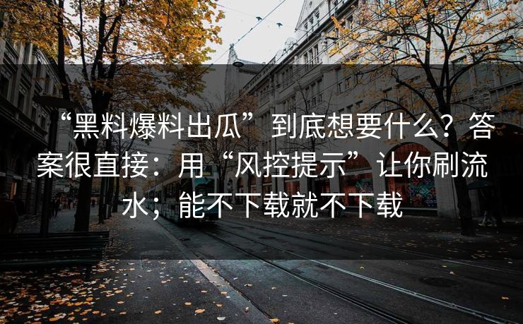“黑料爆料出瓜”到底想要什么？答案很直接：用“风控提示”让你刷流水；能不下载就不下载