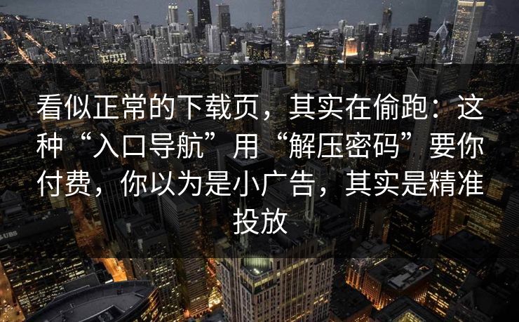 看似正常的下载页，其实在偷跑：这种“入口导航”用“解压密码”要你付费，你以为是小广告，其实是精准投放