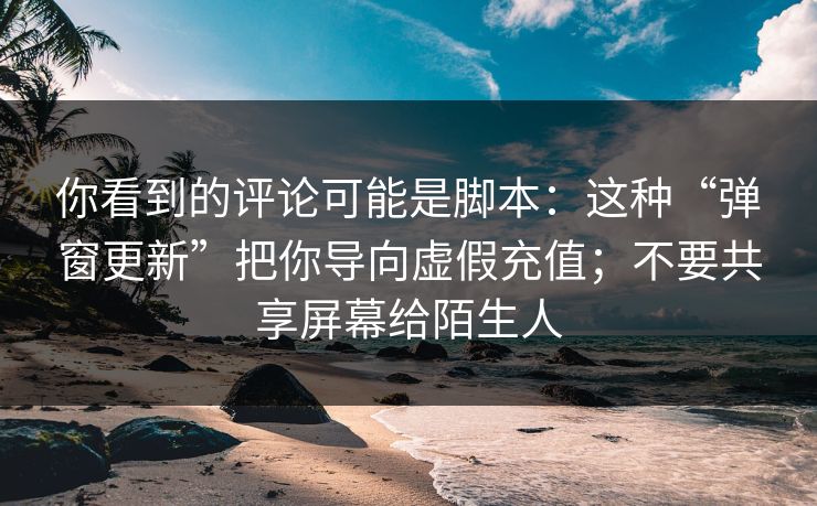 你看到的评论可能是脚本：这种“弹窗更新”把你导向虚假充值；不要共享屏幕给陌生人